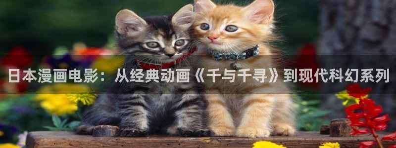 香蕉漫画免费阅读平台：日本漫画电影：从经典动画《千与千寻》到现代科幻系列