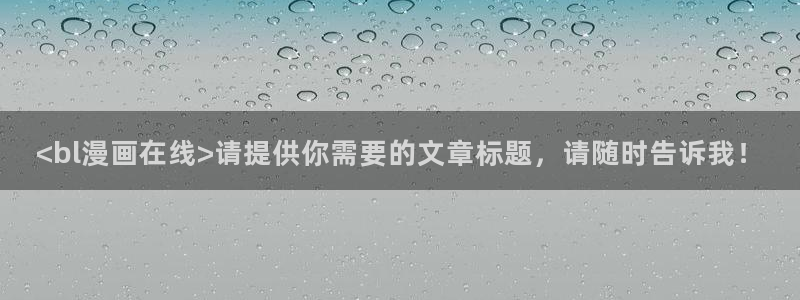 香蕉漫画免费下拉式漫画星球：<bl漫画在线>请提供你需要的文章标题，请随时告诉我！