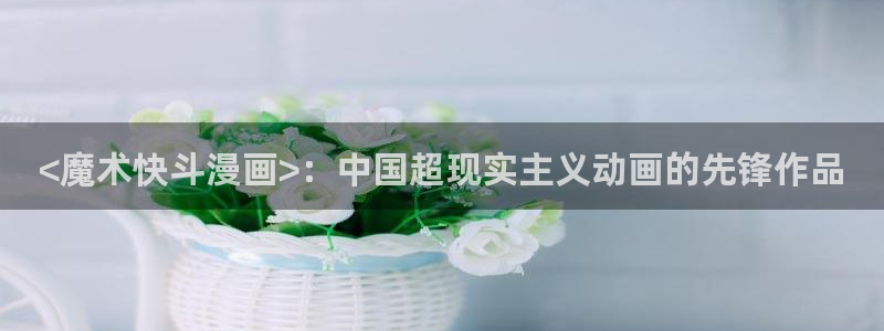 香蕉文化漫画免费：<魔术快斗漫画>：中国超现实主义动画的先锋作品