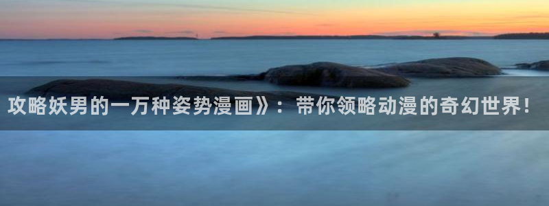 香蕉文化免费漫画在线阅读怎么用官网：攻略妖男的一万种姿势漫画》：带你领略动漫的奇幻世界！