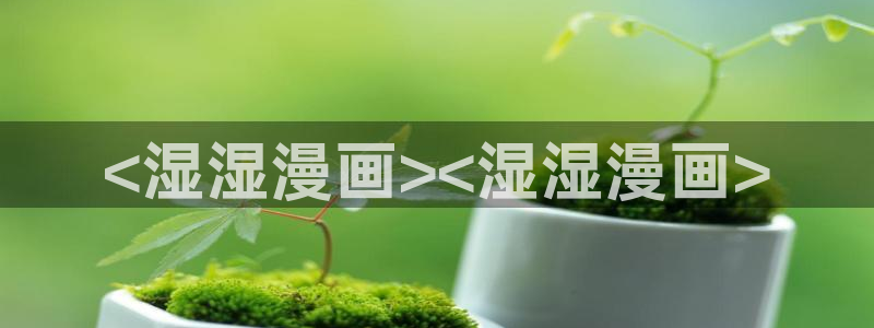 香蕉漫画网站入口：<湿湿漫画><湿湿漫画>