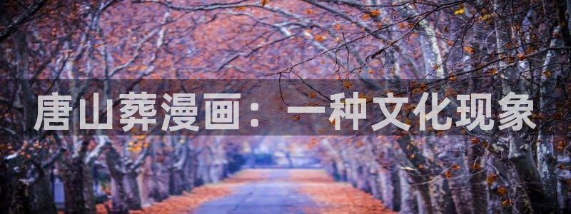 香蕉漫画免费漫画弹窗：唐山葬漫画：一种文化现象
