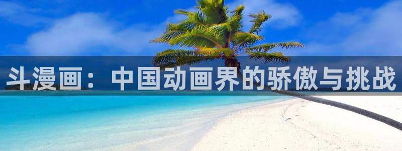 香蕉漫画阅读器：斗漫画：中国动画界的骄傲与挑战